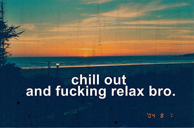 chill out and fucking relax bro.