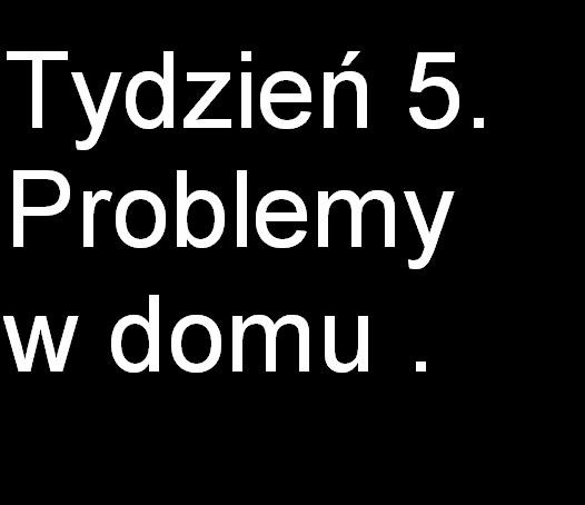 Tydzie 5 problemy w domu .     