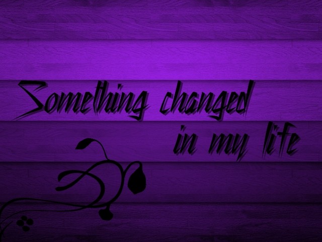 Something changed in my life