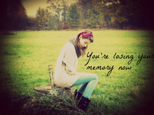 You're losing your memory now