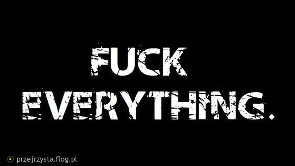 FUCK EVERYTHING.