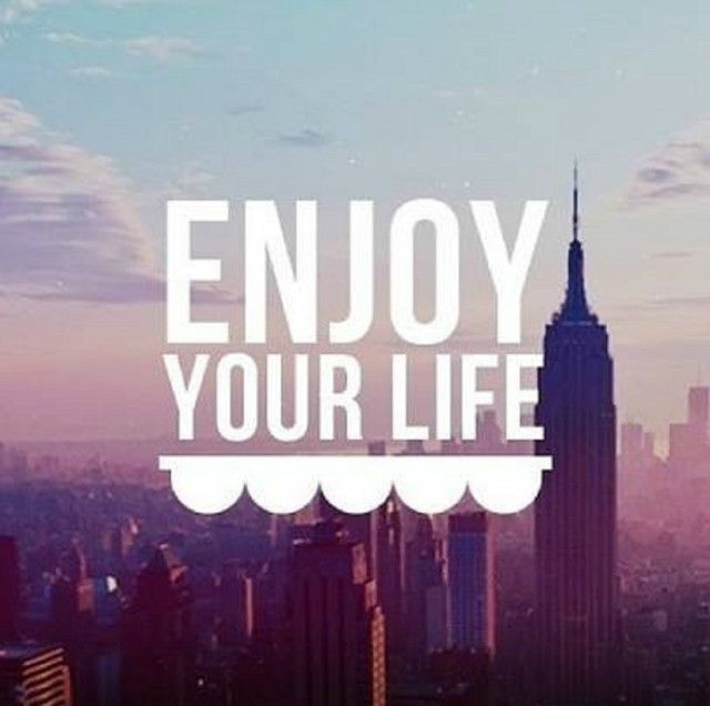 enjoy your life.