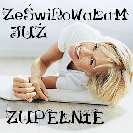 Zewirowaam zupelnie!!!