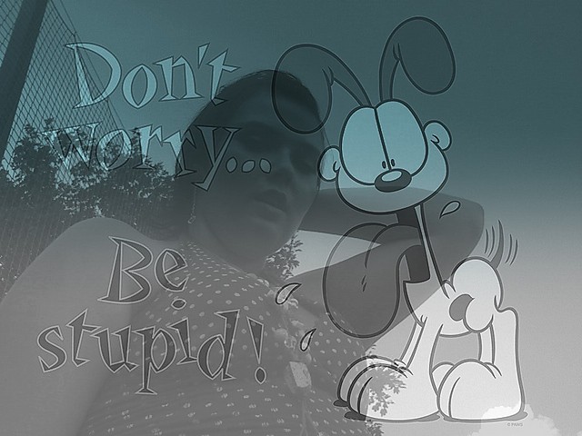 Don't worry....... Be stupid!!!!