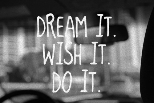 Dream it. Wish it. Do it. 