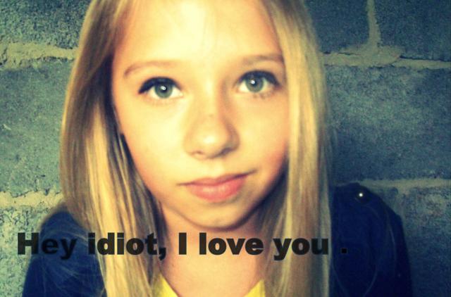 Hey idiot, I love you!