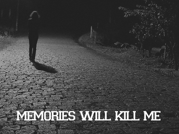 Memories will kill me