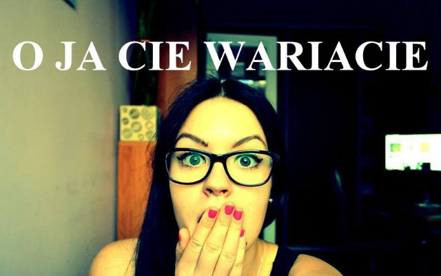 o ja cie wariacie 